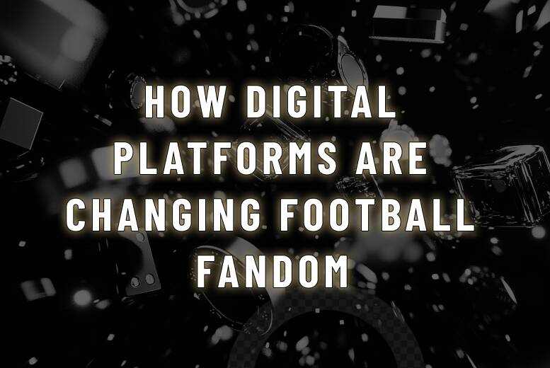 How Digital Platforms Are Changing Football Fandom
